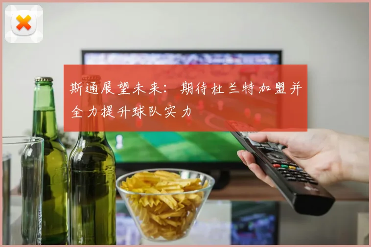 斯通展望未来：期待杜兰特加盟并全力提升球队实力