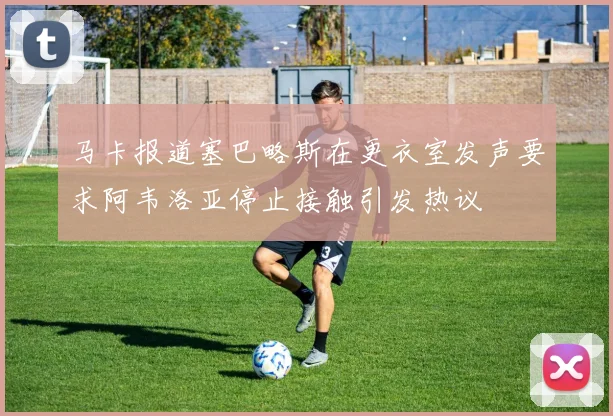 马卡报道塞巴略斯在更衣室发声要求阿韦洛亚停止接触引发热议