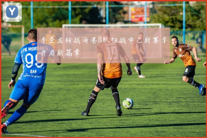 李圣龙转战海港B队征战中乙新赛季开启新篇章