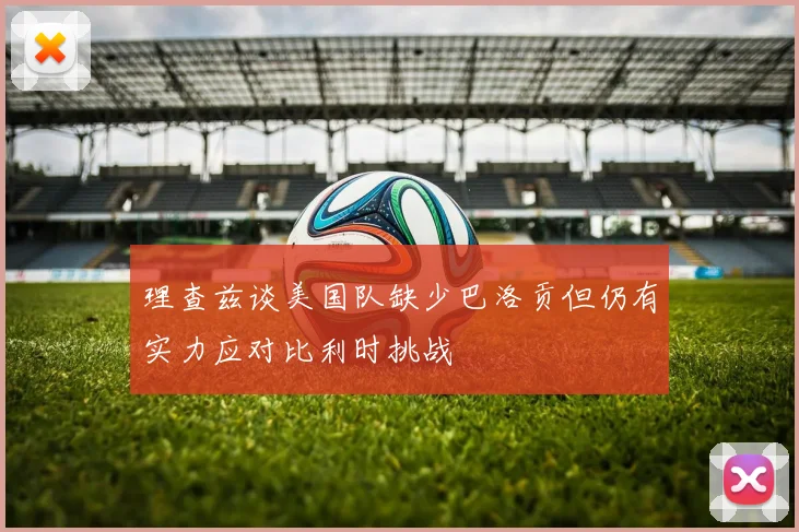 理查兹谈美国队缺少巴洛贡但仍有实力应对比利时挑战