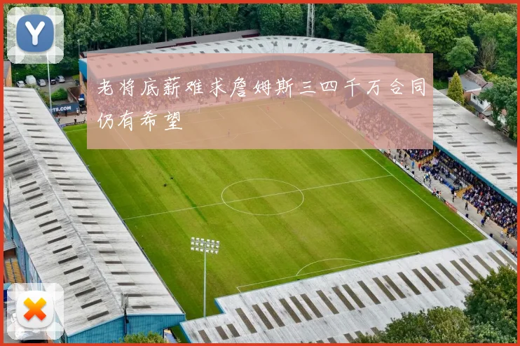 老将底薪难求詹姆斯三四千万合同仍有希望