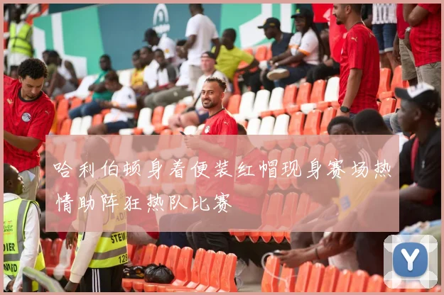 哈利伯顿身着便装红帽现身赛场热情助阵狂热队比赛
