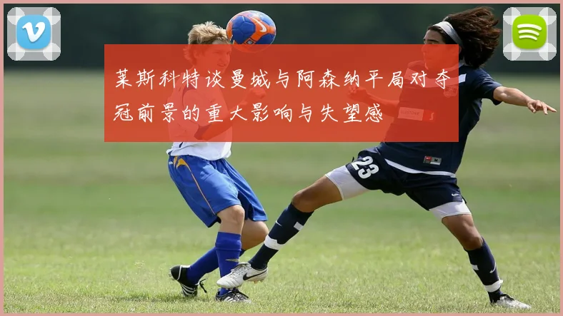 莱斯科特谈曼城与阿森纳平局对夺冠前景的重大影响与失望感