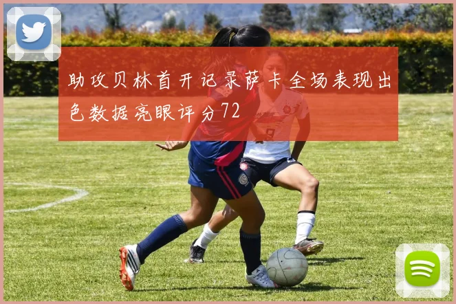助攻贝林首开记录萨卡全场表现出色数据亮眼评分72