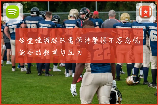 哈登强调球队需保持警惕不容忽视低谷的教训与压力