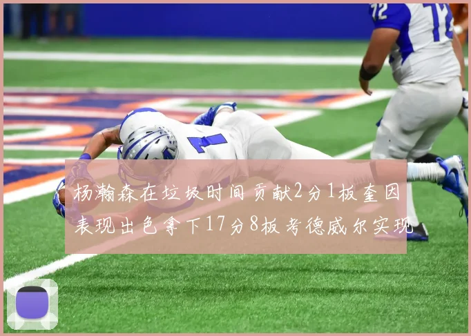 杨瀚森在垃圾时间贡献2分1板奎因表现出色拿下17分8板考德威尔实现双双14板转正