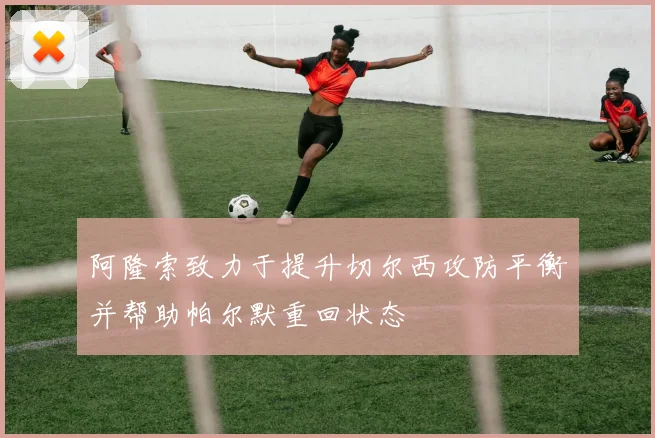 阿隆索致力于提升切尔西攻防平衡并帮助帕尔默重回状态