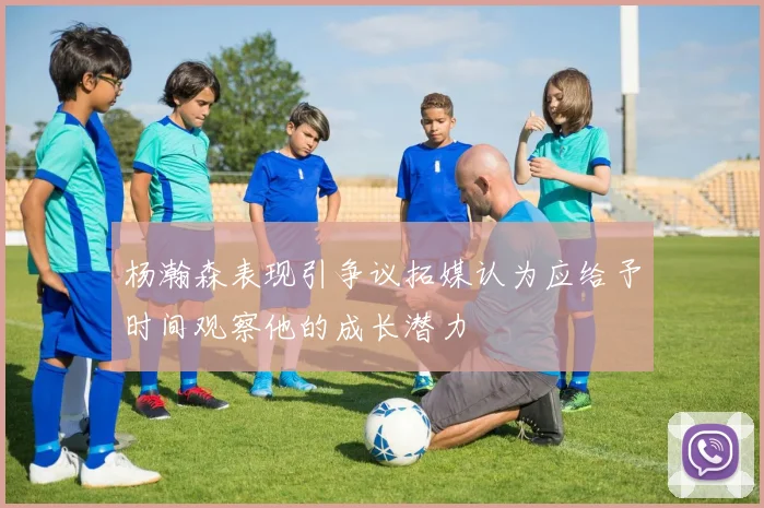 杨瀚森表现引争议拓媒认为应给予时间观察他的成长潜力