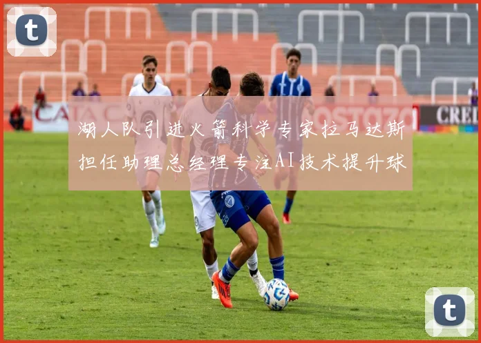湖人队引进火箭科学专家拉马达斯担任助理总经理专注AI技术提升球队竞争力