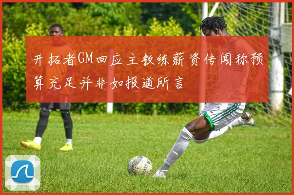 开拓者GM回应主教练薪资传闻称预算充足并非如报道所言