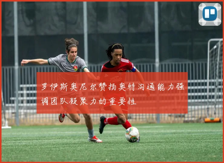 罗伊斯奥尼尔赞扬奥特沟通能力强调团队凝聚力的重要性