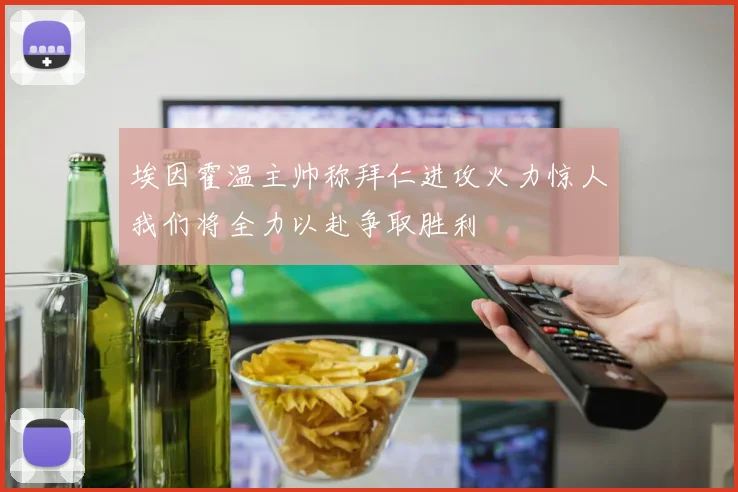 埃因霍温主帅称拜仁进攻火力惊人我们将全力以赴争取胜利