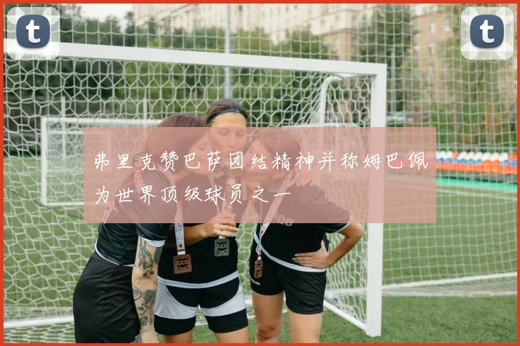 弗里克赞巴萨团结精神并称姆巴佩为世界顶级球员之一