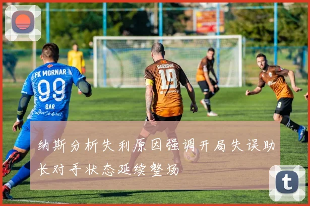 纳斯分析失利原因强调开局失误助长对手状态延续整场