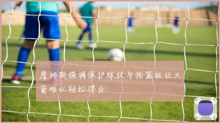 詹姆斯强调保护球权与抢篮板让火箭难以轻松得分