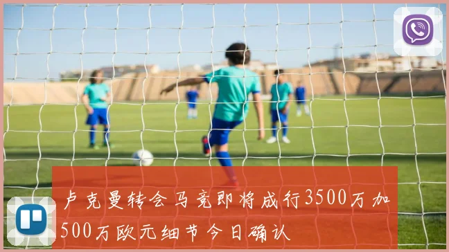 卢克曼转会马竞即将成行3500万加500万欧元细节今日确认