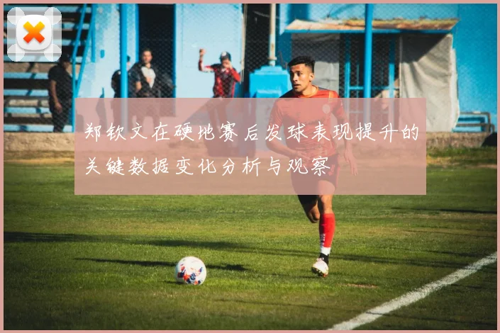 郑钦文在硬地赛后发球表现提升的关键数据变化分析与观察