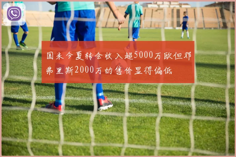 国米今夏转会收入超5000万欧但邓弗里斯2000万的售价显得偏低